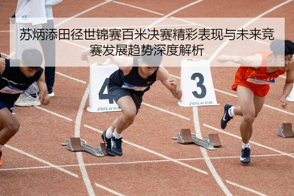 苏炳添田径世锦赛百米决赛精彩表现与未来竞赛发展趋势深度解析